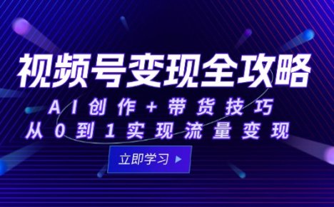 视频号变现全攻略：AI创作+带货技巧，从0到1实现流量变现