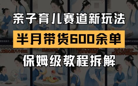 AI亲子育儿赛道新玩法 新号半个月带货600多单 保姆级教程拆解