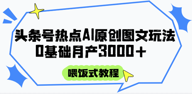 头条号热点AI图文攻略，喂饭式教程+0基础月产3000+