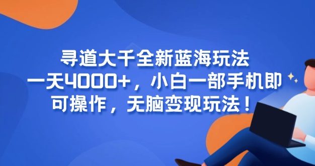 寻道大千全新蓝海玩法，一天4000+，小白一部手机即可操作，无脑变现玩法！