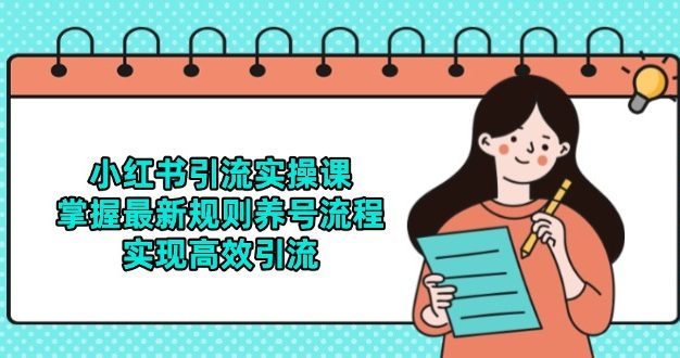 小红书引流实操课，掌握最新规则养号流程，实现高效引流