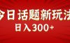 今日话题新玩法，几分钟可以制作一个，多种变现玩法日入300+