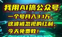 我用AI搞公众号，一个号月入3.1万，这波被忽视的红利，今天免费教！