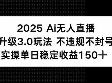 2025 AI无人直播升级3.0玩法，不违规 不封号，单日稳定收益150+