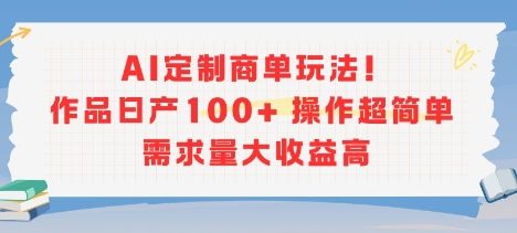 AI定制商单玩法，作品日产100+操作超简单，需求量大收益高