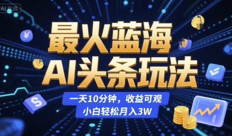 最火蓝海AI头条玩法，一天10分钟，收益可观，小白轻松月入3W【揭秘】
