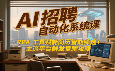 AI招聘自动化系统课,RPA工具赋能简历智能筛选+主流平台群发复聊全攻略
