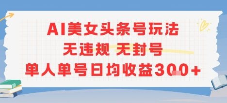 AI美女头条号玩法无违规无封号单人单号日均收益3张