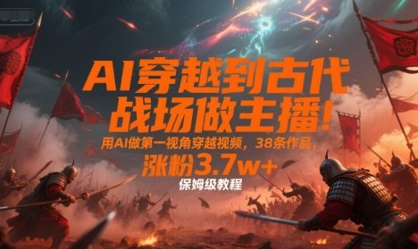 AI穿越到古代战场做主播！用AI做第一视角穿越视频，38条作品，涨粉3.7w+，保姆级教程