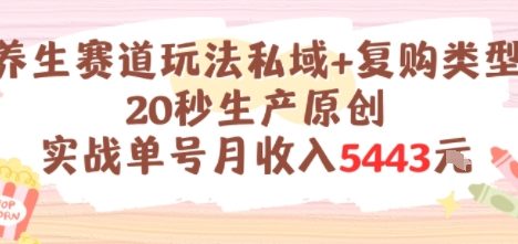 养生赛道玩法私域+复购类型，20秒生产原创实战单号月收入5k+