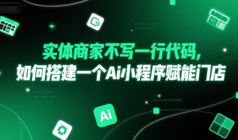 实体商家不写一行代码,如何搭建一个Ai小程序赋能门店