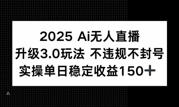 2025 AI无人直播升级3.0玩法，不违规 不封号，单日稳定收益150+