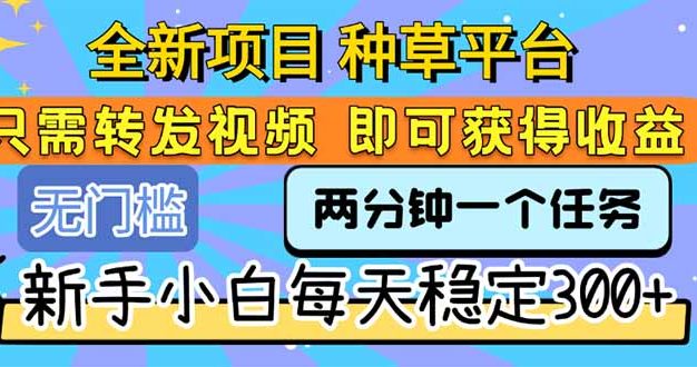 全新项目 种草平台 只需要转发任务视频 即可获得收益 新手小白每天300+