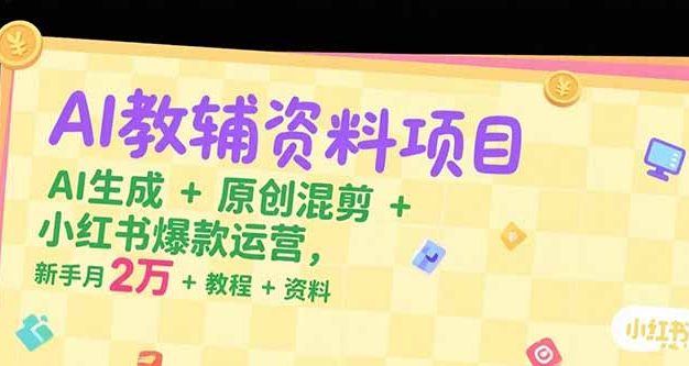 AI教辅资料项目，AI生成+原创混剪+小红书爆款运营，新手月入2万+教程+资料