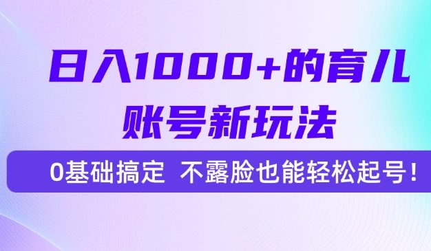 日入1000+的育儿账号新玩法，0基础搞定，不露脸也能轻松起号！