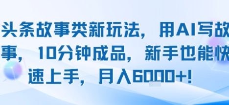 头条故事类新玩法，用AI写故事，10分钟成品，新手也能快速上手，月入6k+