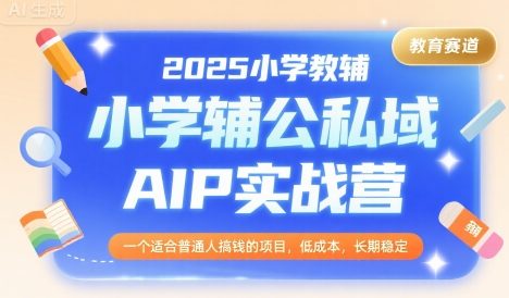 2025小学教辅公私域AIP实战营，一个适合普通人搞钱的项目，低成本，长期稳定
