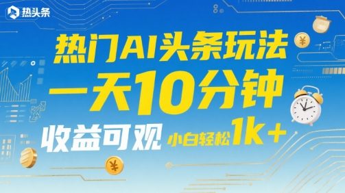 热门AI头条玩法，一天10分钟，收益可观，小白轻松日入1k+【揭秘】