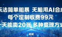 玩法简单粗暴，无脑用AI合成，每个定制收费99米，一天能搞10张，多种变现方式