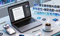 百万博主教你做AI自媒体：账号定位+爆款选题+AI创作 打造高转化账号月赚5w