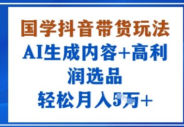 国学抖音带货玩法，AI生成内容+高利润选品，轻松月入1W+