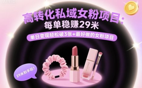 高转化私域女粉项目：每单稳賺29米，单日变现轻松破3张+最好做的女粉项目