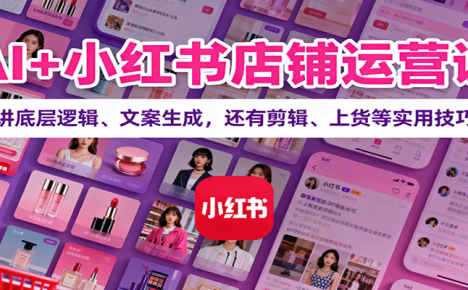 AI+小红书店铺运营课:讲底层逻辑、文案生成,还有剪辑、上货等实用技巧