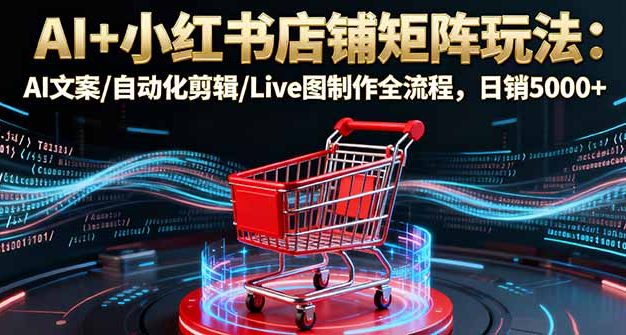 AI+小红书店铺矩阵玩法：AI文案/自动化剪辑/Live图制作全流程，日销5000+