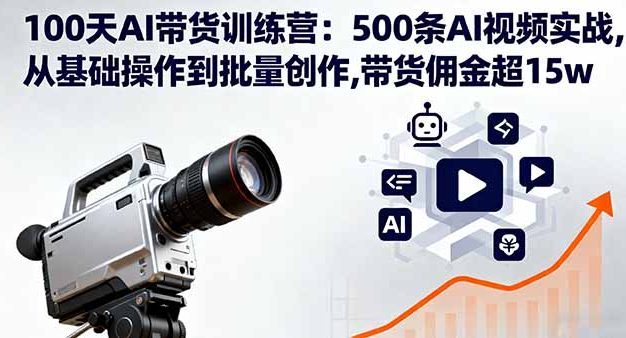 100天AI带货训练营：500条AI视频实战,从基础操作到批量创作,带货佣金超15w