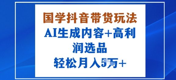 国学抖音带货玩法，AI生成内容+高利润选品，轻松月入1W+