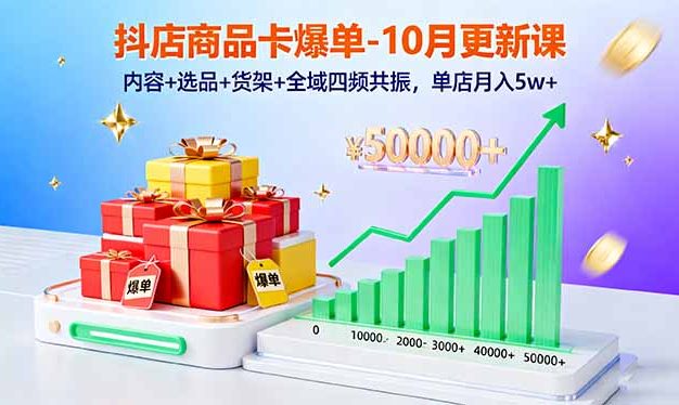 抖店商品卡爆单-10月新课：内容+选品+货架+全域四频共振，单店月入5w+