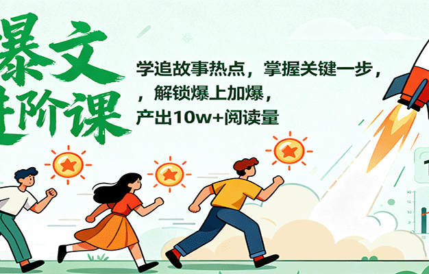 爆文进阶课：学追故事热点，掌握关键一步，解锁爆上加爆，产出10w+阅读量