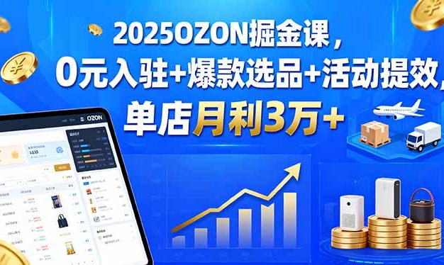 2025OZON掘金课，0元入驻+爆款选品+活动提效，单店月利3万+