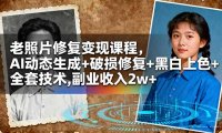 老照片修复变现课程，AI动态生成+破损修复+黑白上色+全套技术,副业收入2w+