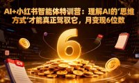 AI+小红书智能体特训营：理解AI的思维方式才能真正驾驭它，月变现6位数