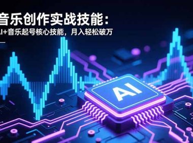 AI音乐创作实战技能：掌握AI+音乐起号核心技能，月入轻松破万