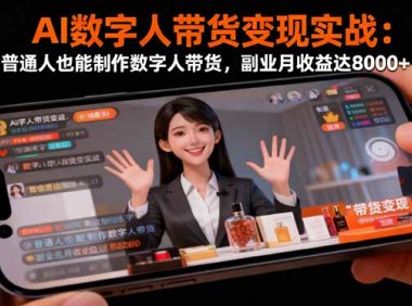 AI数字人带货变现实战：普通人也能制作数字人带货，副业月收益达8000+