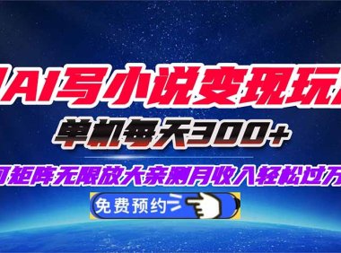 用AI写小说变现玩法，单机每天300+可矩阵无限放大，亲测小白也能轻松月…