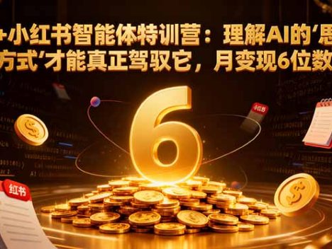 AI+小红书智能体特训营：理解AI的思维方式才能真正驾驭它，月变现6位数