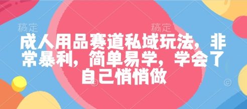 成人用品赛道私域玩法，非常暴利，简单易学，学会了自己悄悄做
