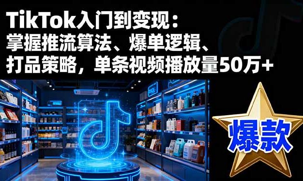 TikTok入门到变现：掌握推流算法、爆单逻辑、打品策略，单条视频播放量50w