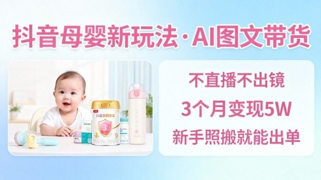 抖音母婴赛道新玩法，AI图文带货，不用直播，3个月变现5W，新手照搬就能出单