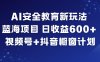 AI安全教育新玩法，蓝海项目，日收益6张+，视频号+抖音橱窗计划