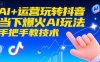 AI+运营玩转抖音，当下爆火AI玩法，手把手教技术(更新)