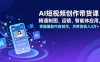 AI短视频创作带货课，精通制图、运镜、智能体应用，掌握爆款内容创作，月带货收入3万+