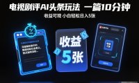 电视剧评AI头条玩法，一篇10分钟，收益可观，小白轻松日入5张+【独家】