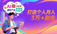 AI+小红书特训营，智能体搭建+虚拟产品原创+商业化变现，打造个人月入3万+副业