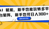 AI 赋能，新手也能玩转多平台矩阵，新手也可日入300+
