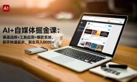 AI+自媒体掘金课：赛道选择+工具应用+爆款系统，新手快速起步，副业月入8000+
