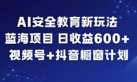 AI安全教育新玩法，蓝海项目，日收益6张+，视频号+抖音橱窗计划